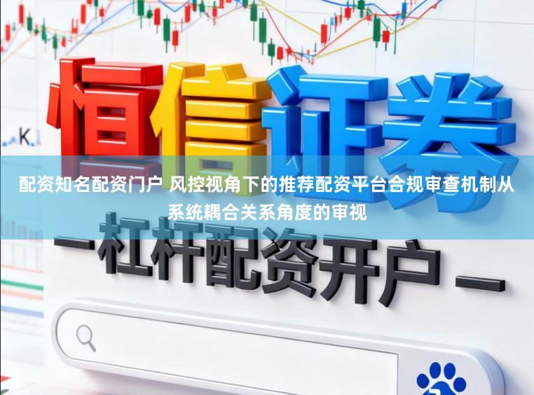 配资知名配资门户 风控视角下的推荐配资平台合规审查机制从系统耦合关系角度的审视