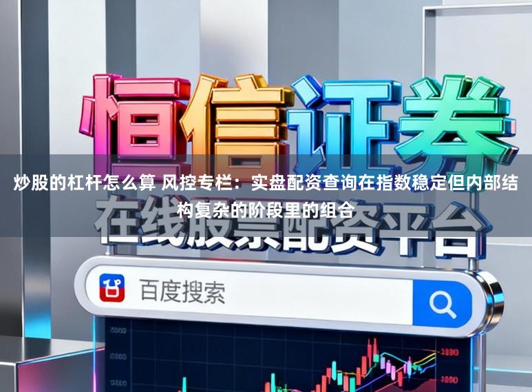 炒股的杠杆怎么算 风控专栏：实盘配资查询在指数稳定但内部结构复杂的阶段里的组合