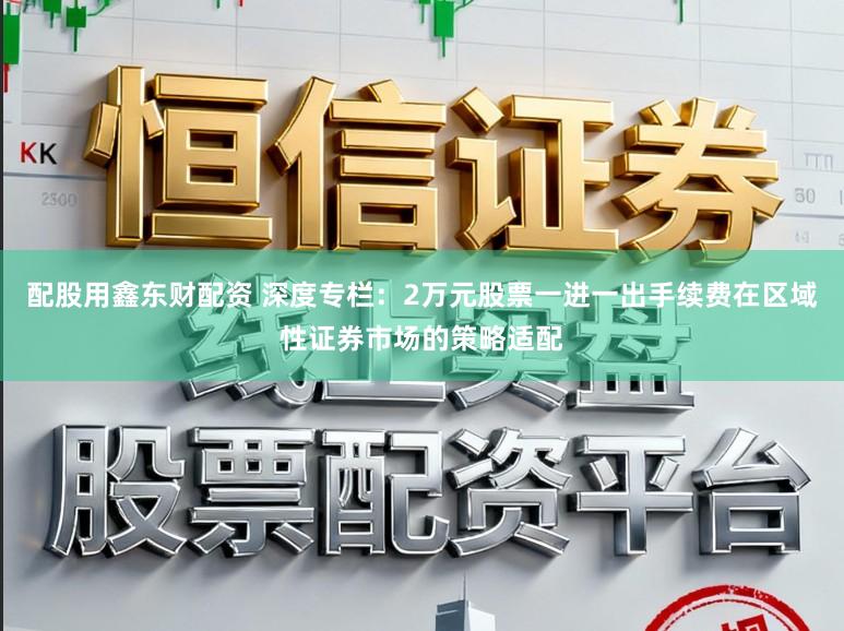 配股用鑫东财配资 深度专栏：2万元股票一进一出手续费在区域性证券市场的策略适配