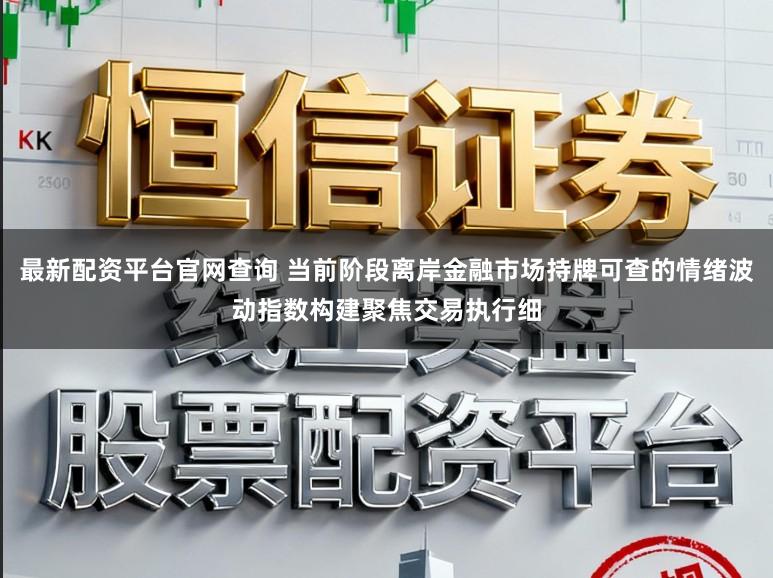最新配资平台官网查询 当前阶段离岸金融市场持牌可查的情绪波动指数构建聚焦交易执行细