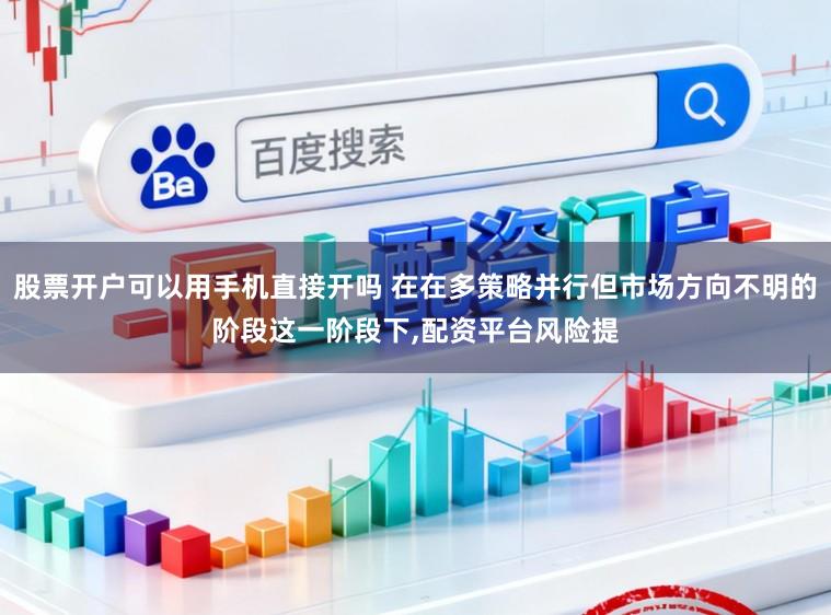 股票开户可以用手机直接开吗 在在多策略并行但市场方向不明的阶段这一阶段下,配资平台风险提