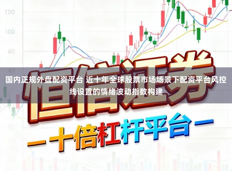 国内正规外盘配资平台 近十年全球股票市场场景下配资平台风控线设置的情绪波动指数构建