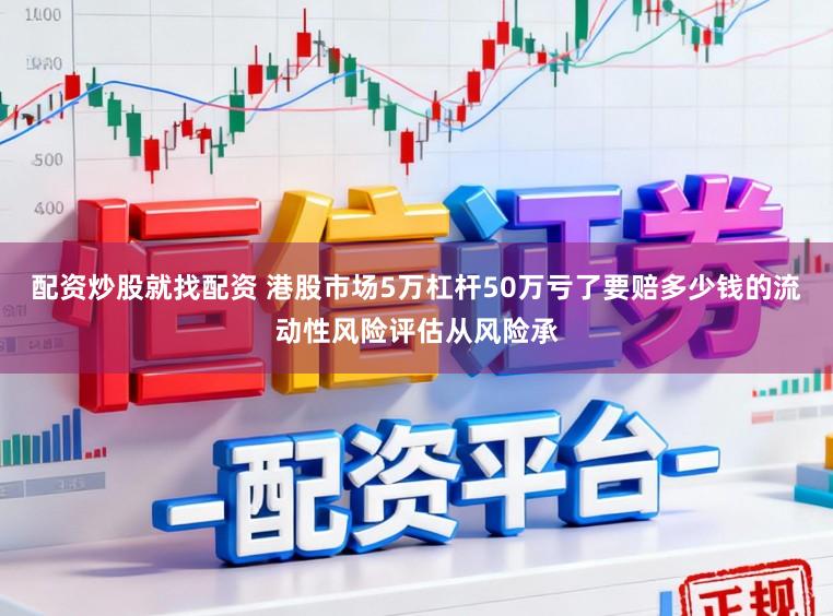 配资炒股就找配资 港股市场5万杠杆50万亏了要赔多少钱的流动性风险评估从风险承
