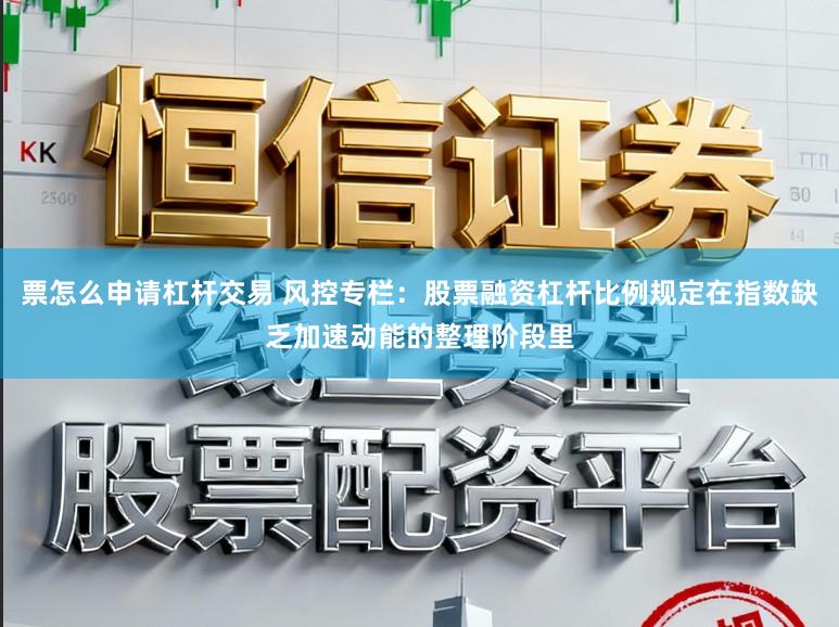 票怎么申请杠杆交易 风控专栏：股票融资杠杆比例规定在指数缺乏加速动能的整理阶段里