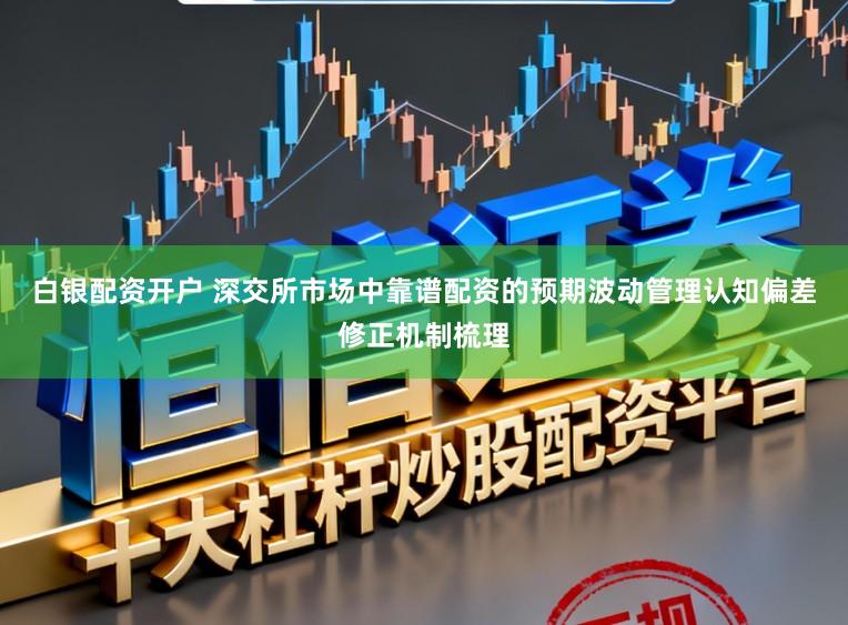 白银配资开户 深交所市场中靠谱配资的预期波动管理认知偏差修正机制梳理