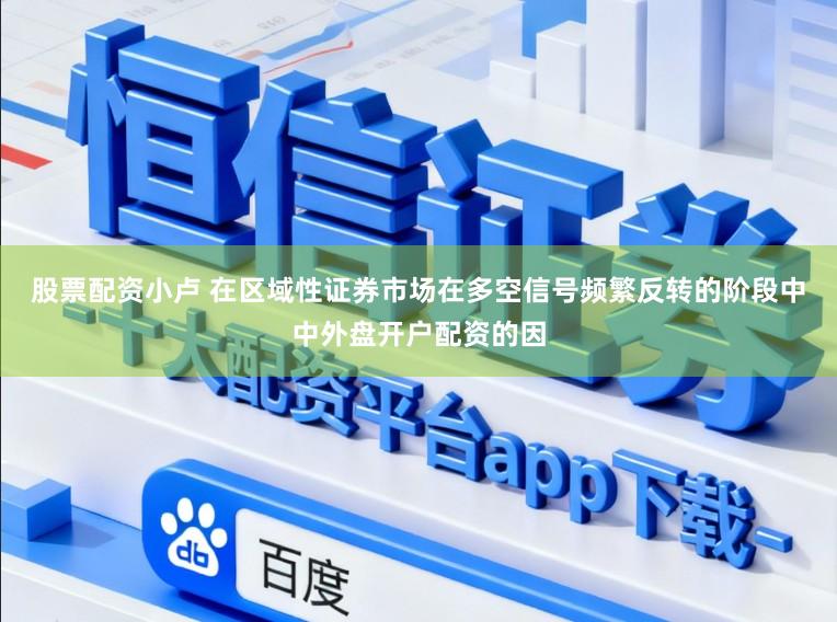 股票配资小卢 在区域性证券市场在多空信号频繁反转的阶段中中外盘开户配资的因