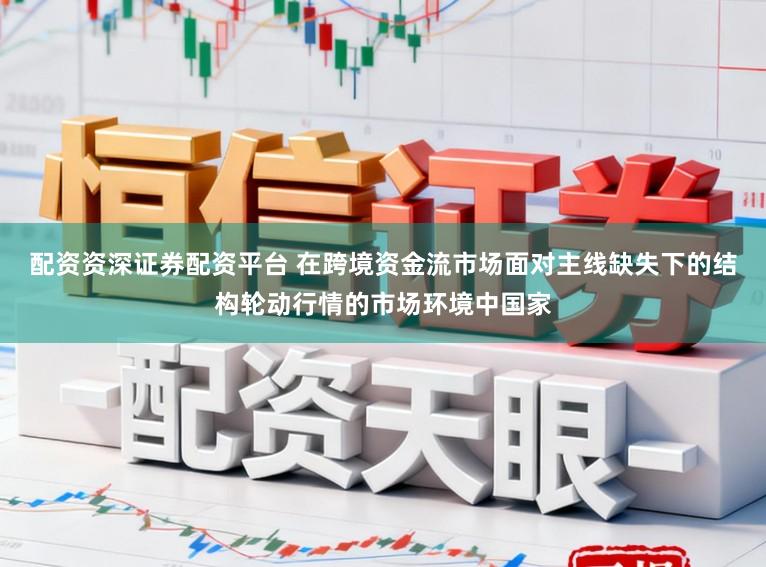 配资资深证券配资平台 在跨境资金流市场面对主线缺失下的结构轮动行情的市场环境中国家