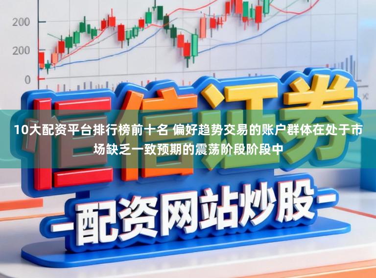10大配资平台排行榜前十名 偏好趋势交易的账户群体在处于市场缺乏一致预期的震荡阶段阶段中