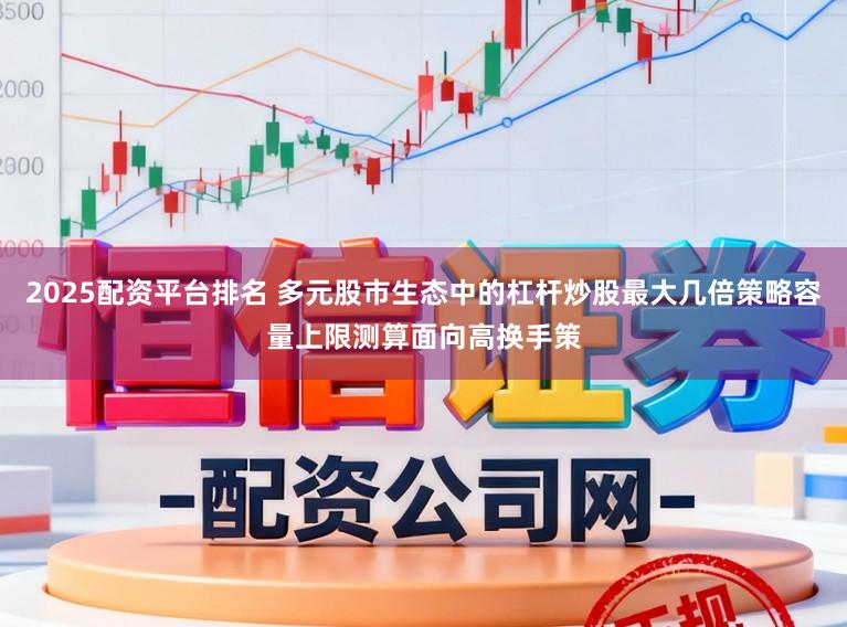 2025配资平台排名 多元股市生态中的杠杆炒股最大几倍策略容量上限测算面向高换手策