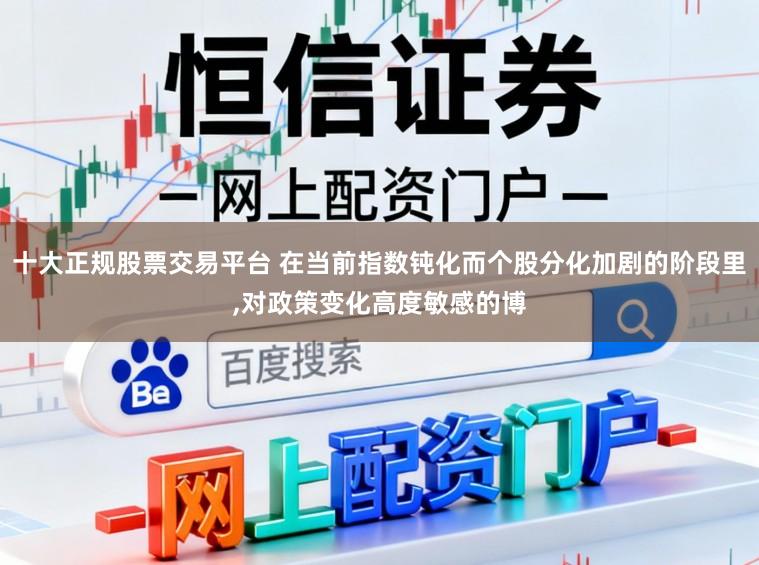 十大正规股票交易平台 在当前指数钝化而个股分化加剧的阶段里，对政策变化高度敏感的博