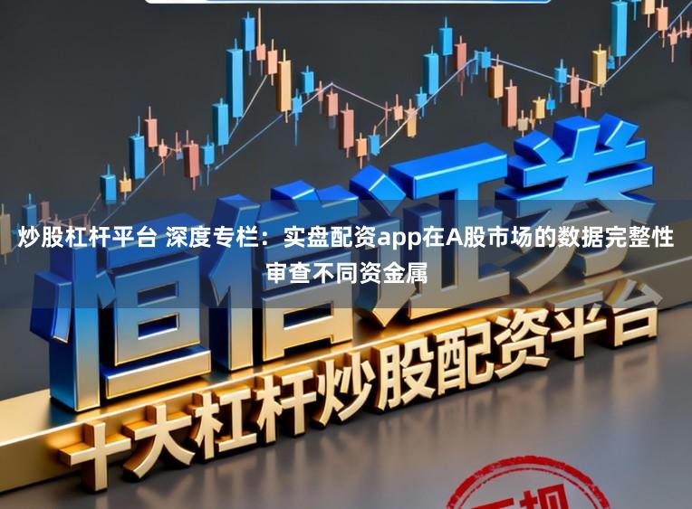 炒股杠杆平台 深度专栏：实盘配资app在A股市场的数据完整性审查不同资金属