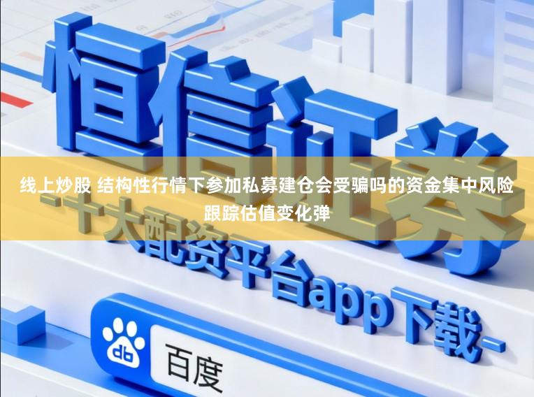 线上炒股 结构性行情下参加私募建仓会受骗吗的资金集中风险跟踪估值变化弹