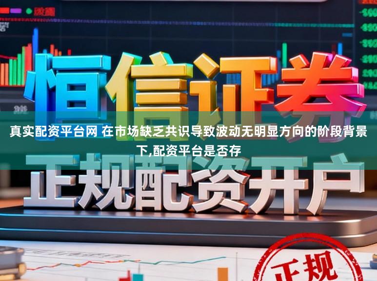 真实配资平台网 在市场缺乏共识导致波动无明显方向的阶段背景下，配资平台是否存