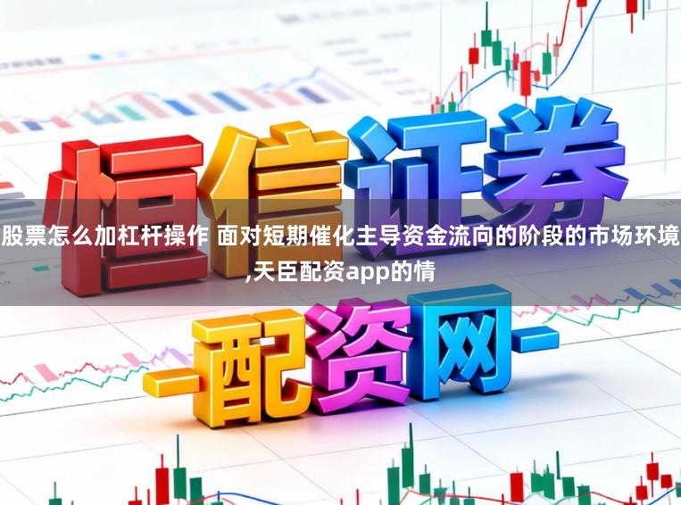 股票怎么加杠杆操作 面对短期催化主导资金流向的阶段的市场环境，天臣配资app的情
