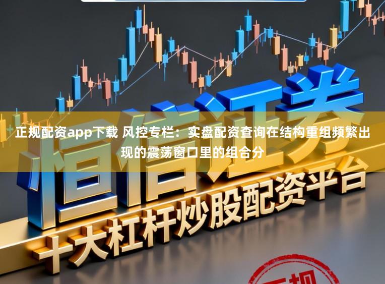 正规配资app下载 风控专栏：实盘配资查询在结构重组频繁出现的震荡窗口里的组合分