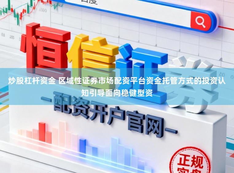 炒股杠杆资金 区域性证券市场配资平台资金托管方式的投资认知引导面向稳健型资