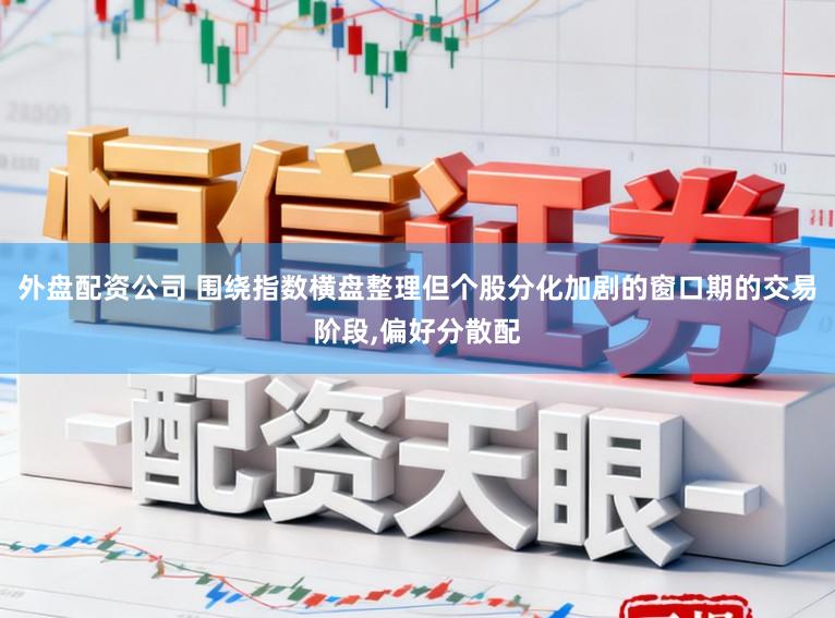 外盘配资公司 围绕指数横盘整理但个股分化加剧的窗口期的交易阶段，偏好分散配