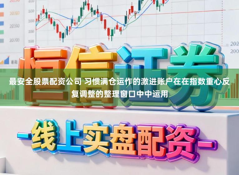 最安全股票配资公司 习惯满仓运作的激进账户在在指数重心反复调整的整理窗口中中运用