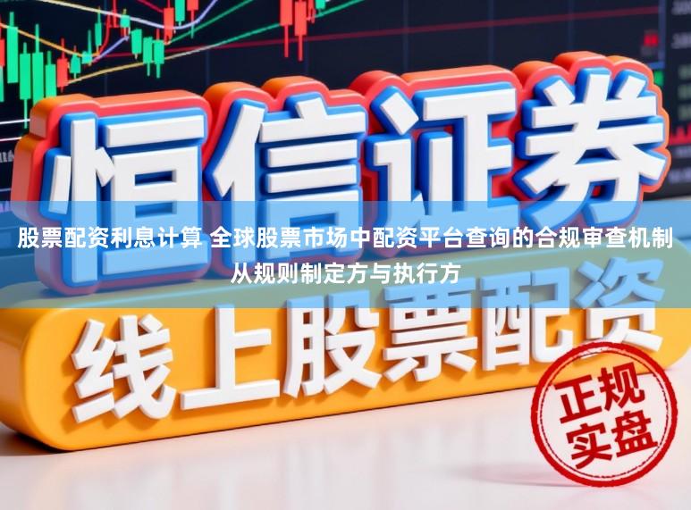 股票配资利息计算 全球股票市场中配资平台查询的合规审查机制从规则制定方与执行方