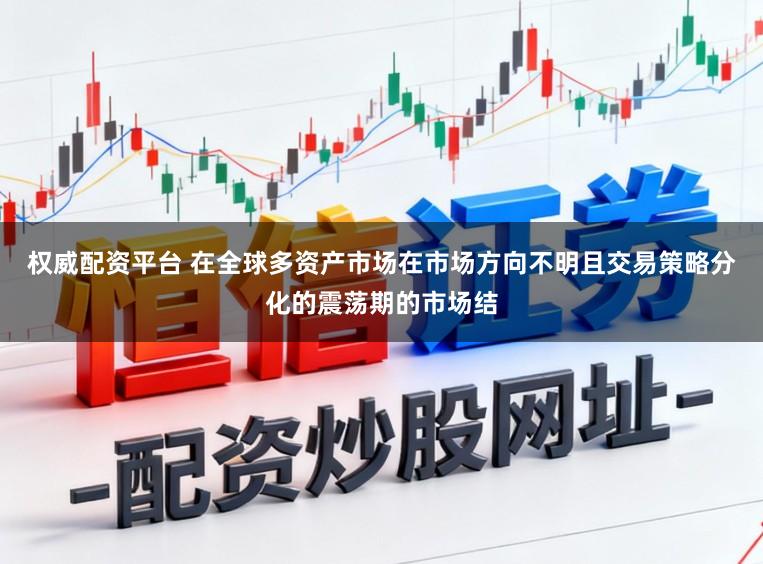 权威配资平台 在全球多资产市场在市场方向不明且交易策略分化的震荡期的市场结