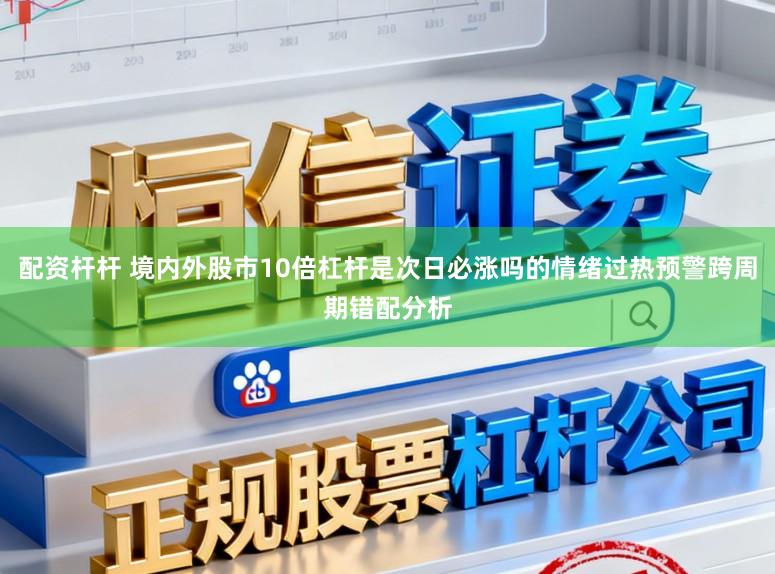 配资杆杆 境内外股市10倍杠杆是次日必涨吗的情绪过热预警跨周期错配分析