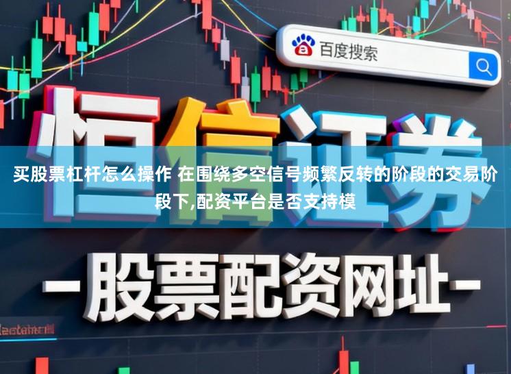 买股票杠杆怎么操作 在围绕多空信号频繁反转的阶段的交易阶段下，配资平台是否支持模