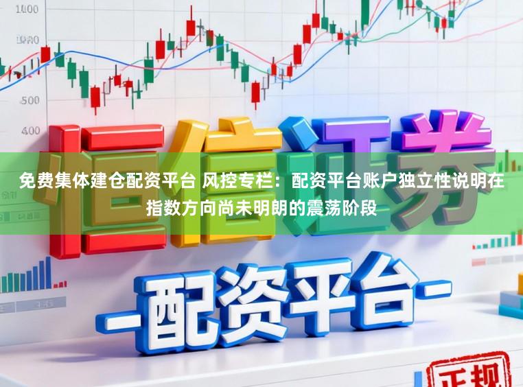 免费集体建仓配资平台 风控专栏：配资平台账户独立性说明在指数方向尚未明朗的震荡阶段