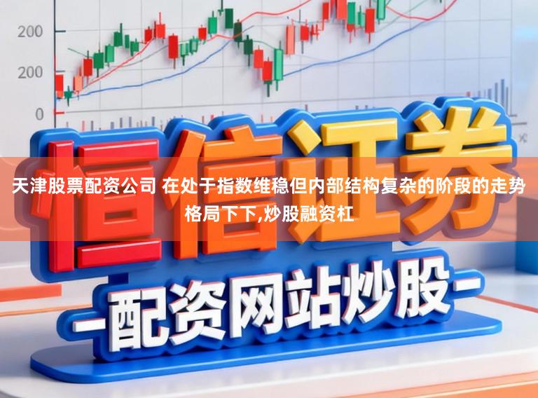天津股票配资公司 在处于指数维稳但内部结构复杂的阶段的走势格局下下，炒股融资杠