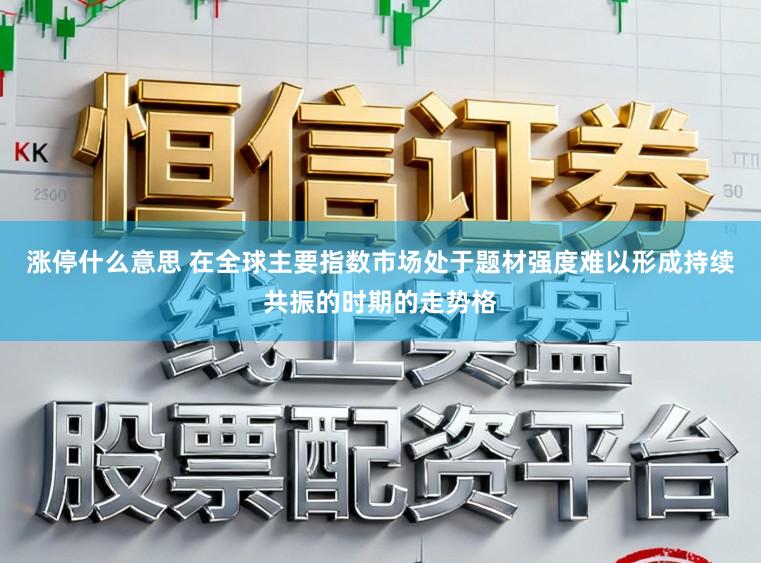 涨停什么意思 在全球主要指数市场处于题材强度难以形成持续共振的时期的走势格