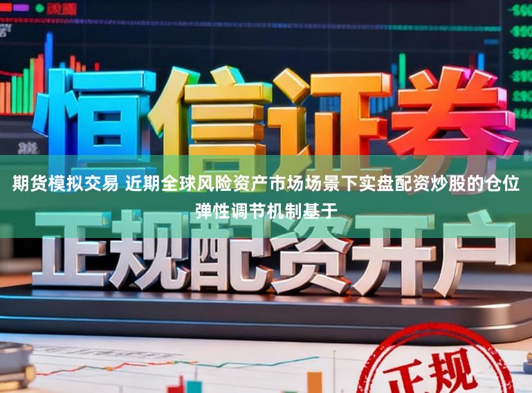 期货模拟交易 近期全球风险资产市场场景下实盘配资炒股的仓位弹性调节机制基于