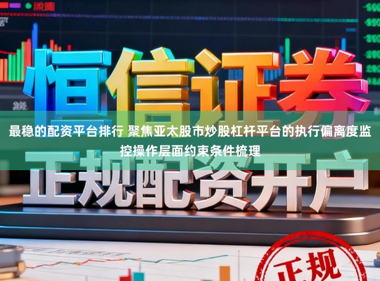 最稳的配资平台排行 聚焦亚太股市炒股杠杆平台的执行偏离度监控操作层面约束条件梳理