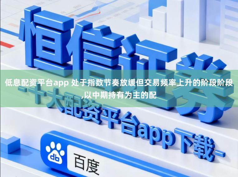 低息配资平台app 处于指数节奏放缓但交易频率上升的阶段阶段,以中期持有为主的配