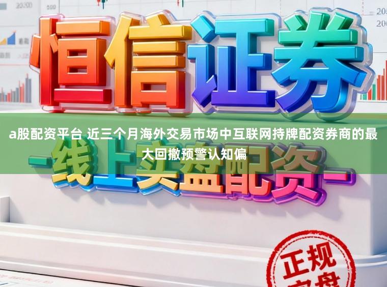 a股配资平台 近三个月海外交易市场中互联网持牌配资券商的最大回撤预警认知偏