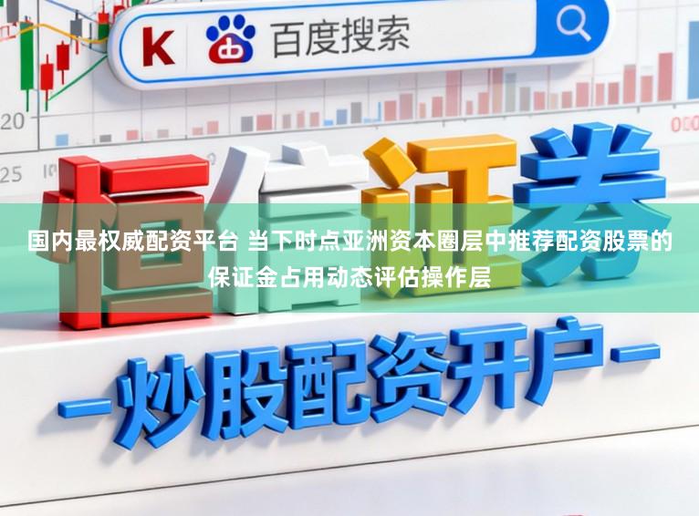 国内最权威配资平台 当下时点亚洲资本圈层中推荐配资股票的保证金占用动态评估操作层