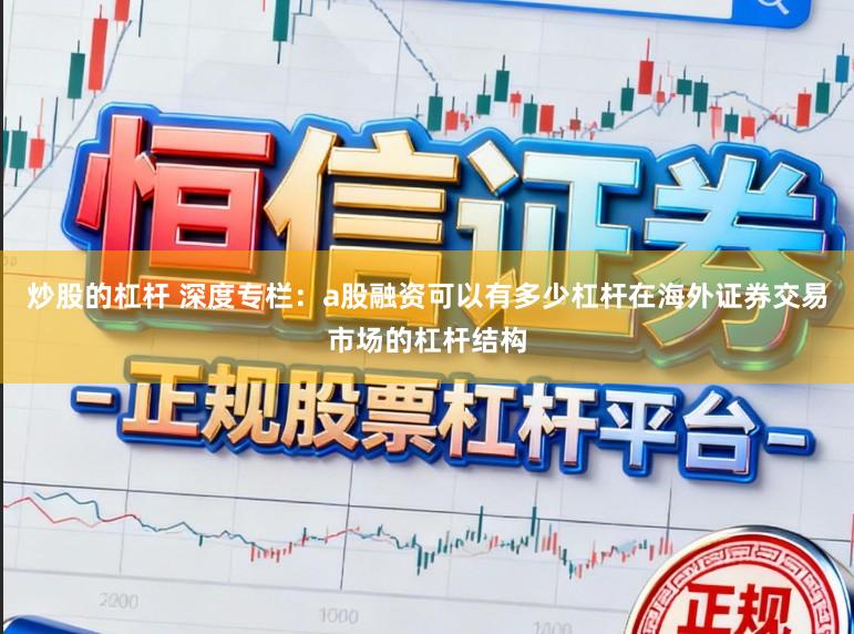 炒股的杠杆 深度专栏：a股融资可以有多少杠杆在海外证券交易市场的杠杆结构