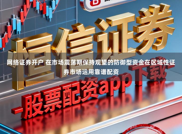 网络证券开户 在市场震荡期保持观望的防御型资金在区域性证券市场运用靠谱配资
