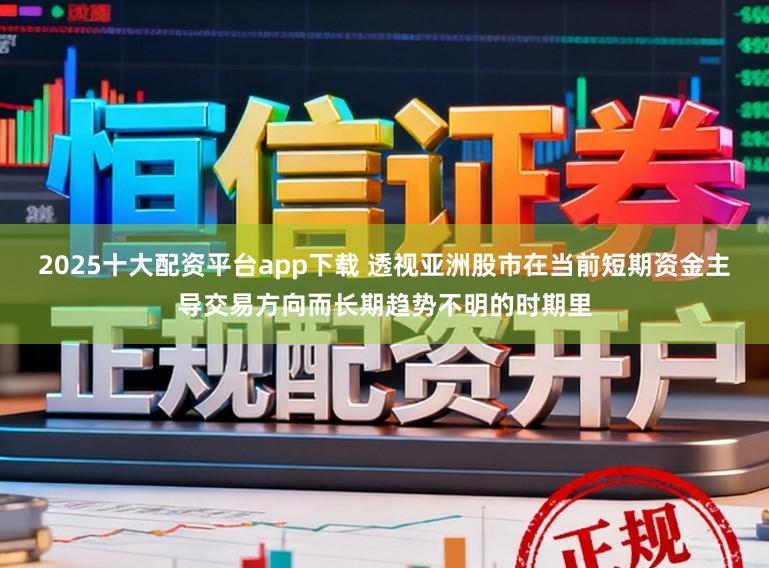 2025十大配资平台app下载 透视亚洲股市在当前短期资金主导交易方向而长期趋势不明的时期里
