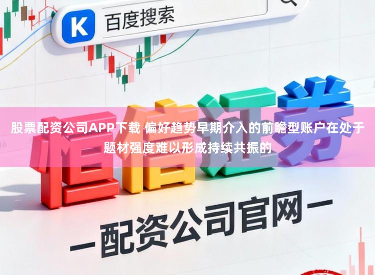 股票配资公司APP下载 偏好趋势早期介入的前瞻型账户在处于题材强度难以形成持续共振的