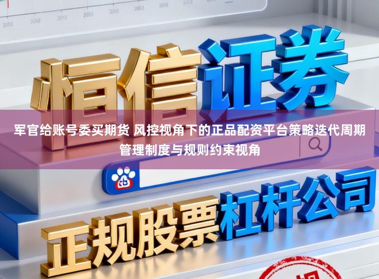 军官给账号委买期货 风控视角下的正品配资平台策略迭代周期管理制度与规则约束视角