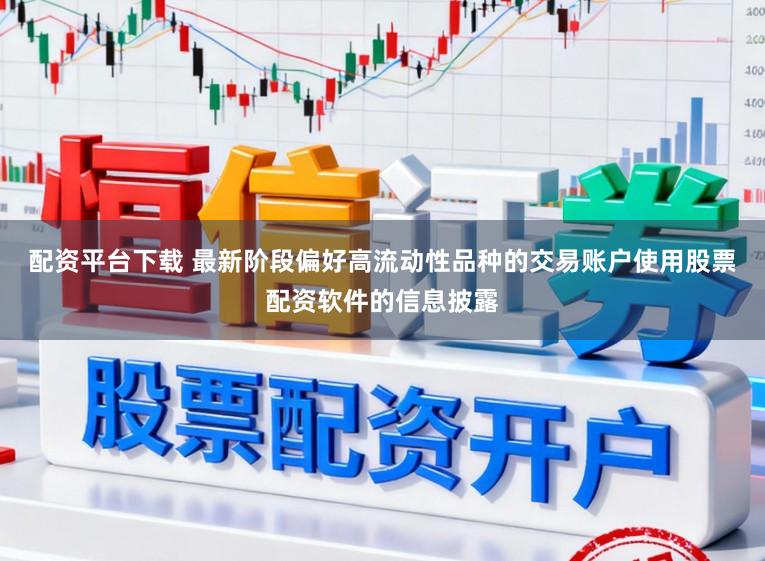 配资平台下载 最新阶段偏好高流动性品种的交易账户使用股票配资软件的信息披露
