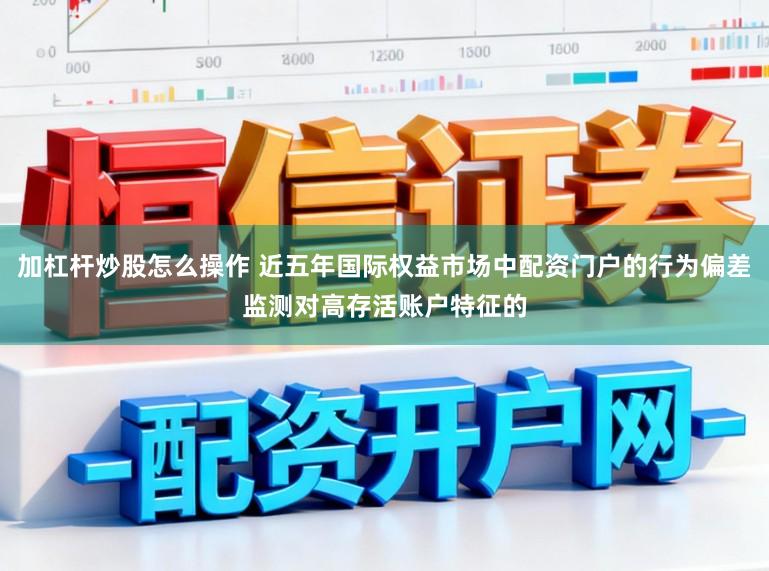 加杠杆炒股怎么操作 近五年国际权益市场中配资门户的行为偏差监测对高存活账户特征的