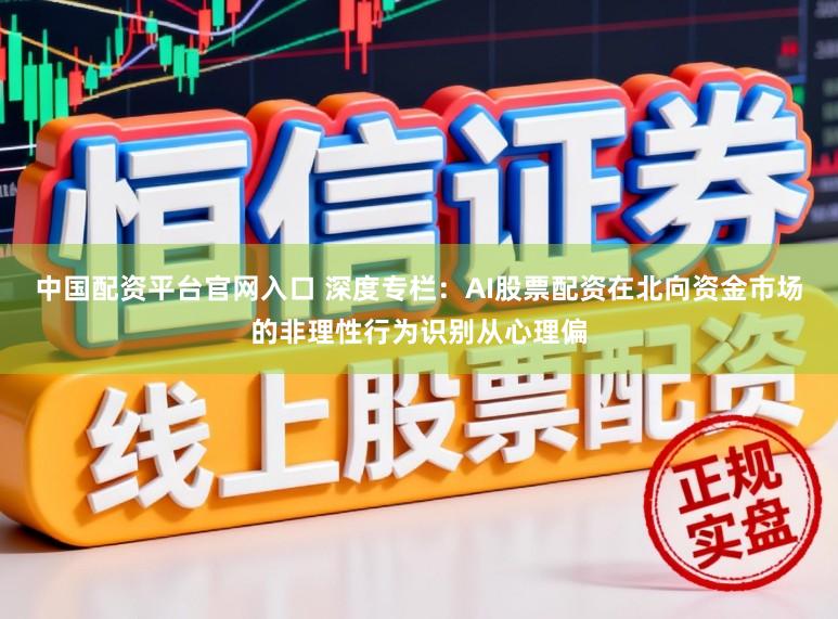 中国配资平台官网入口 深度专栏：AI股票配资在北向资金市场的非理性行为识别从心理偏