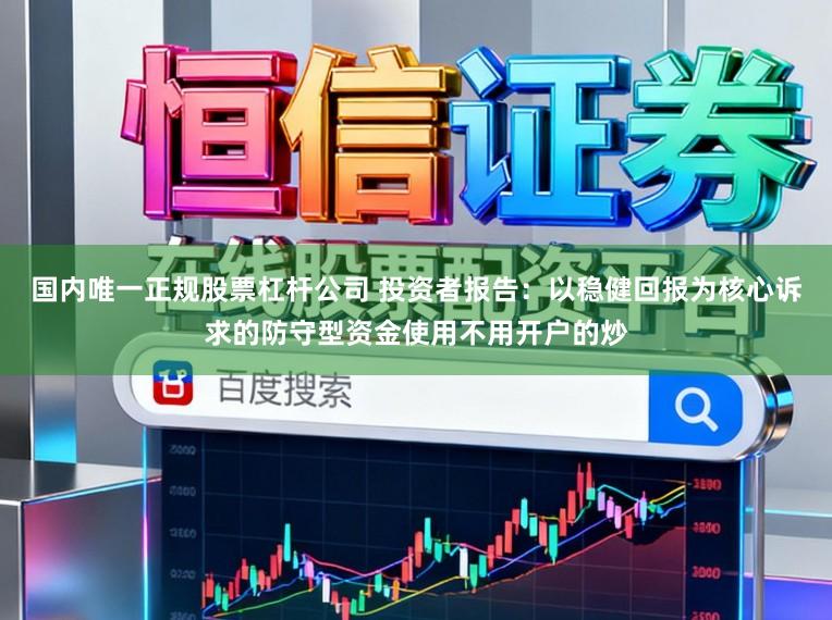国内唯一正规股票杠杆公司 投资者报告：以稳健回报为核心诉求的防守型资金使用不用开户的炒