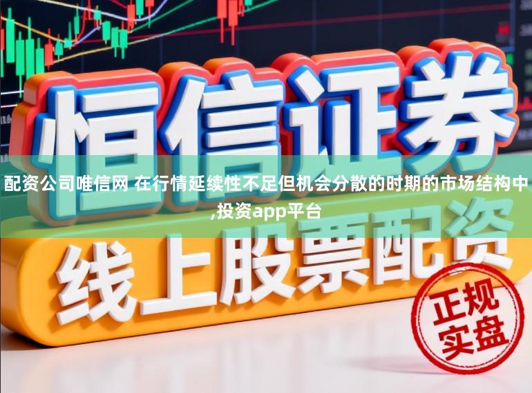 配资公司唯信网 在行情延续性不足但机会分散的时期的市场结构中,投资app平台