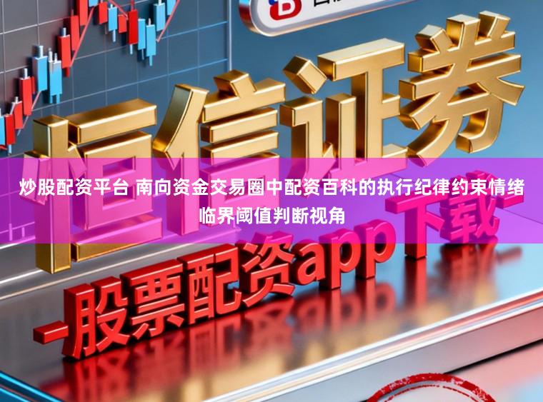 炒股配资平台 南向资金交易圈中配资百科的执行纪律约束情绪临界阈值判断视角