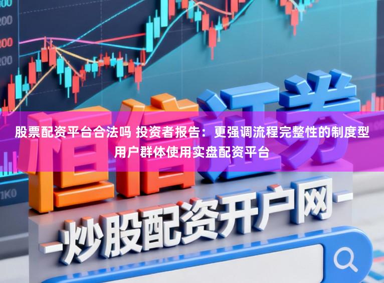 股票配资平台合法吗 投资者报告:更强调流程完整性的制度型用户群体使用实盘配资平台