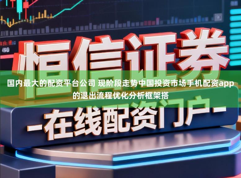 国内最大的配资平台公司 现阶段走势中国投资市场手机配资app的退出流程优化分析框架搭