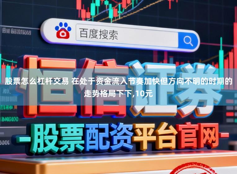 股票怎么杠杆交易 在处于资金流入节奏加快但方向不明的时期的走势格局下下,10元