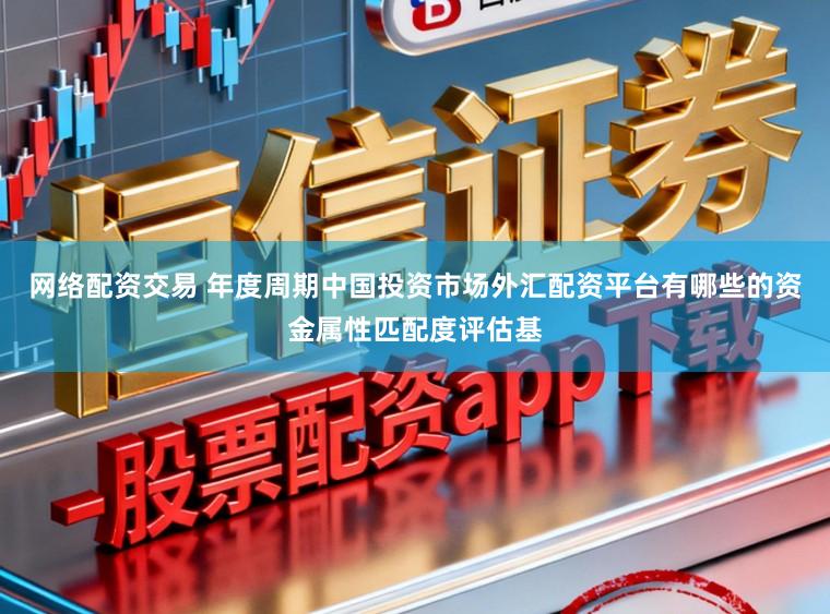 网络配资交易 年度周期中国投资市场外汇配资平台有哪些的资金属性匹配度评估基