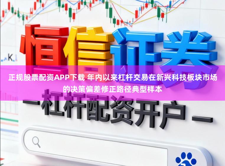 正规股票配资APP下载 年内以来杠杆交易在新兴科技板块市场的决策偏差修正路径典型样本
